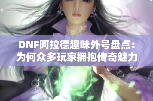 DNF阿拉德趣味外号盘点：为何众多玩家拥抱传奇魅力