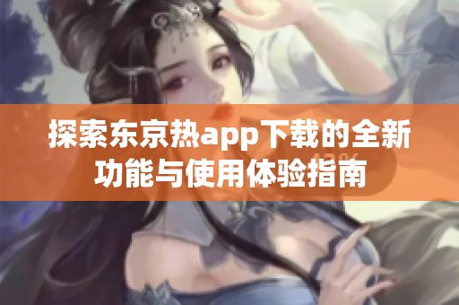 探索东京热app下载的全新功能与使用体验指南