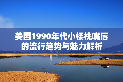 美国1990年代小樱桃嘴唇的流行趋势与魅力解析