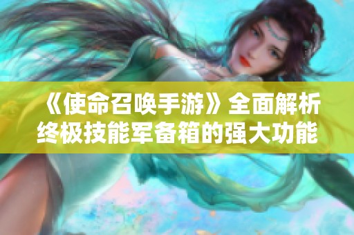 《使命召唤手游》全面解析终极技能军备箱的强大功能与使用策略