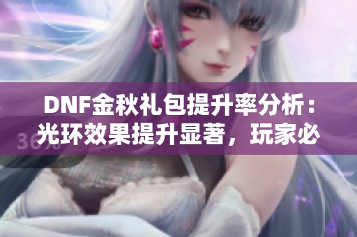 DNF金秋礼包提升率分析：光环效果提升显著，玩家必看