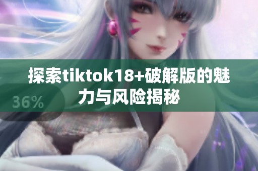 探索tiktok18+破解版的魅力与风险揭秘