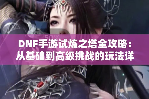 DNF手游试炼之塔全攻略：从基础到高级挑战的玩法详解与技巧分享