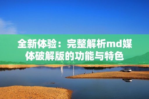 全新体验：完整解析md媒体破解版的功能与特色