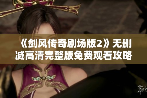 《剑风传奇剧场版2》无删减高清完整版免费观看攻略与观影建议