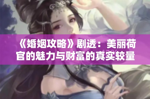 《婚姻攻略》剧透：美丽荷官的魅力与财富的真实较量