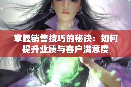 掌握销售技巧的秘诀：如何提升业绩与客户满意度