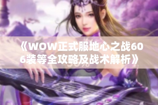 《WOW正式服地心之战606装等全攻略及战术解析》