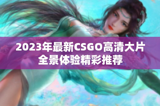 2023年最新CSGO高清大片全景体验精彩推荐