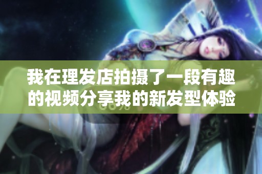 我在理发店拍摄了一段有趣的视频分享我的新发型体验