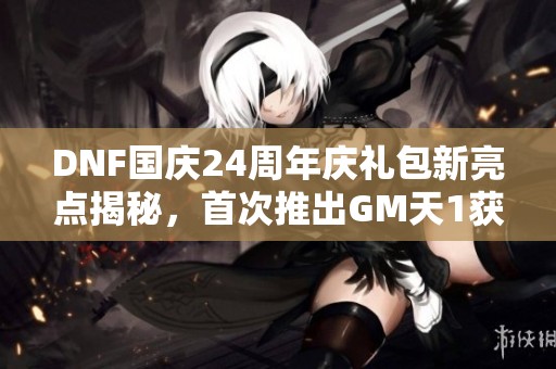 DNF国庆24周年庆礼包新亮点揭秘，首次推出GM天1获取方式！