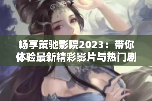 畅享策驰影院2023：带你体验最新精彩影片与热门剧集