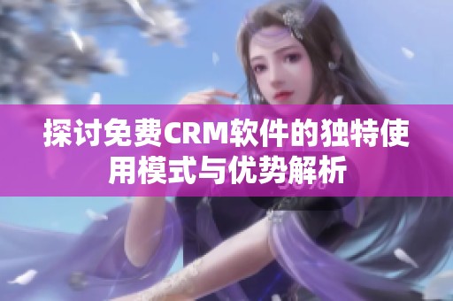 探讨免费CRM软件的独特使用模式与优势解析