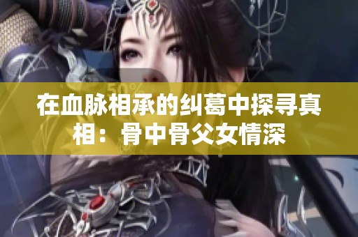 在血脉相承的纠葛中探寻真相：骨中骨父女情深