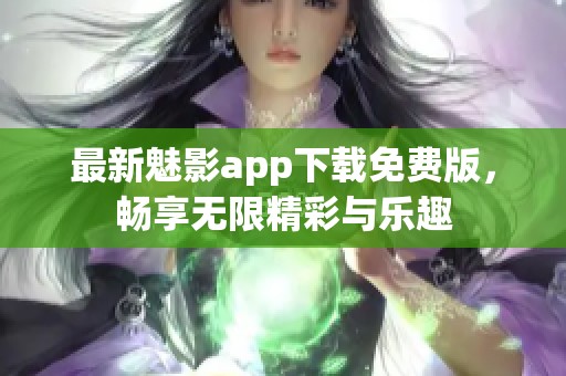 最新魅影app下载免费版，畅享无限精彩与乐趣