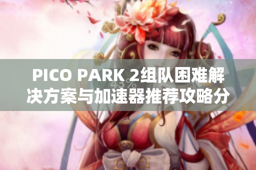 PICO PARK 2组队困难解决方案与加速器推荐攻略分享