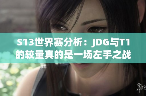 S13世界赛分析：JDG与T1的较量真的是一场左手之战吗