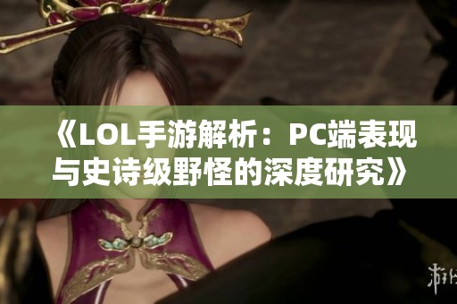 《LOL手游解析：PC端表现与史诗级野怪的深度研究》