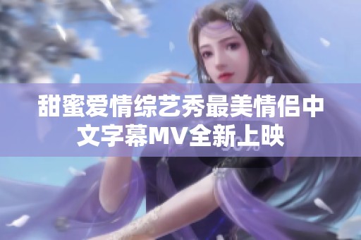 甜蜜爱情综艺秀最美情侣中文字幕MV全新上映