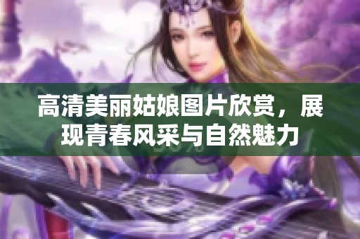 高清美丽姑娘图片欣赏，展现青春风采与自然魅力