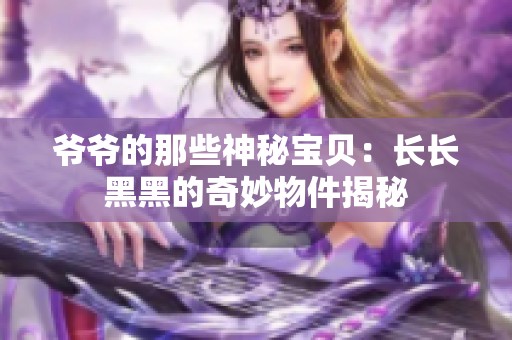 爷爷的那些神秘宝贝：长长黑黑的奇妙物件揭秘