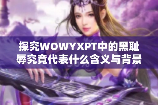 探究WOWYXPT中的黑耻辱究竟代表什么含义与背景