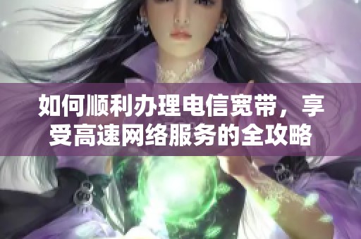 如何顺利办理电信宽带，享受高速网络服务的全攻略