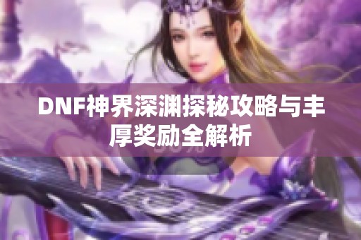 DNF神界深渊探秘攻略与丰厚奖励全解析