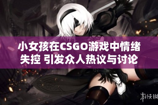 小女孩在CSGO游戏中情绪失控 引发众人热议与讨论