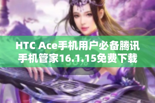 HTC Ace手机用户必备腾讯手机管家16.1.15免费下载攻略