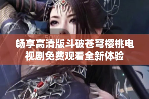 畅享高清版斗破苍穹樱桃电视剧免费观看全新体验