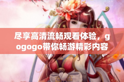 尽享高清流畅观看体验，gogogo带你畅游精彩内容