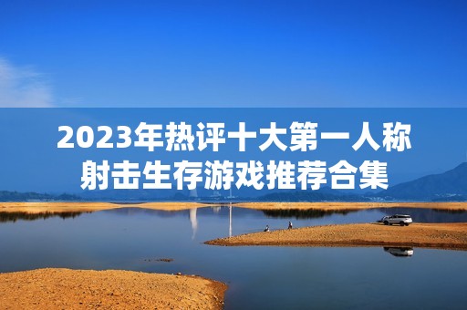 2023年热评十大第一人称射击生存游戏推荐合集