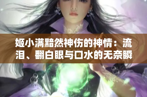 姬小满黯然神伤的神情：流泪、翻白眼与口水的无奈瞬间