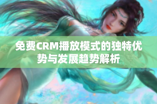 免费CRM播放模式的独特优势与发展趋势解析
