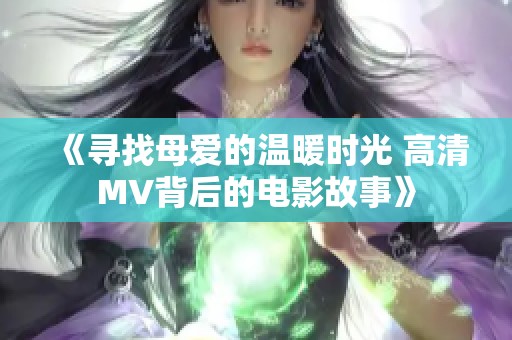 《寻找母爱的温暖时光 高清MV背后的电影故事》