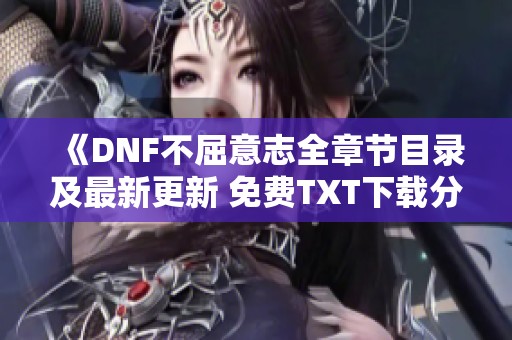 《DNF不屈意志全章节目录及最新更新 免费TXT下载分享》