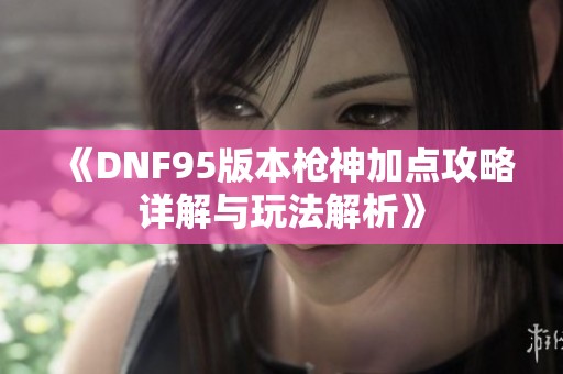 《DNF95版本枪神加点攻略详解与玩法解析》