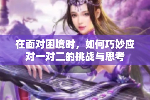 在面对困境时，如何巧妙应对一对二的挑战与思考