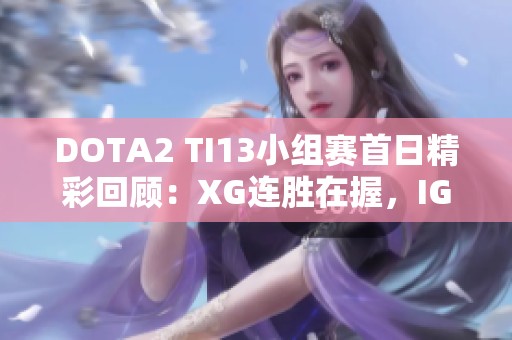 DOTA2 TI13小组赛首日精彩回顾：XG连胜在握，IG战绩起伏，TZ表现亮眼