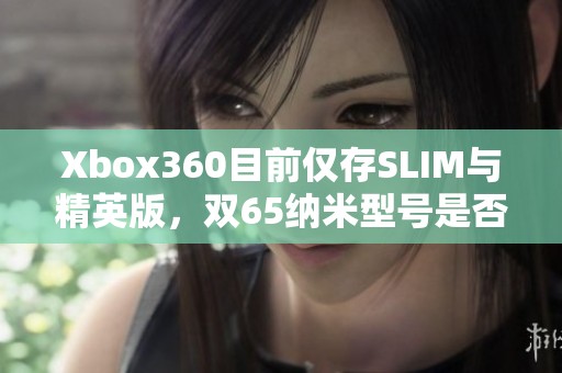 Xbox360目前仅存SLIM与精英版，双65纳米型号是否已停产