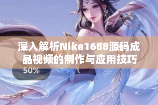 深入解析Nike1688源码成品视频的制作与应用技巧