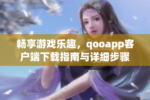 畅享游戏乐趣，qooapp客户端下载指南与详细步骤