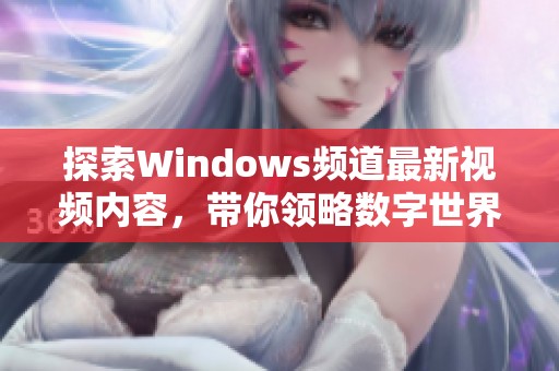 探索Windows频道最新视频内容，带你领略数字世界的精彩之旅