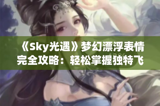 《Sky光遇》梦幻漂浮表情完全攻略：轻松掌握独特飞行姿态技巧！