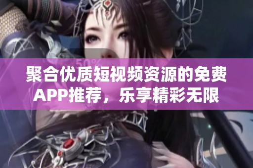 聚合优质短视频资源的免费APP推荐，乐享精彩无限