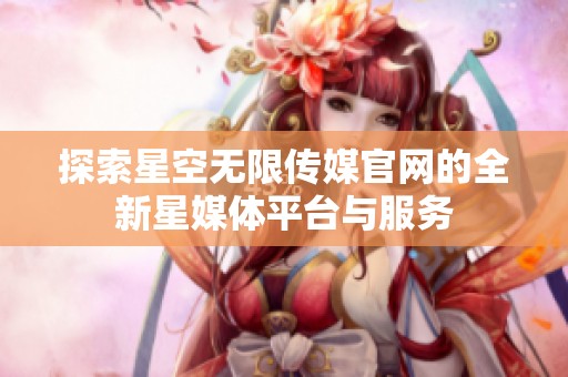 探索星空无限传媒官网的全新星媒体平台与服务