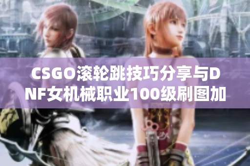 CSGO滚轮跳技巧分享与DNF女机械职业100级刷图加点建议