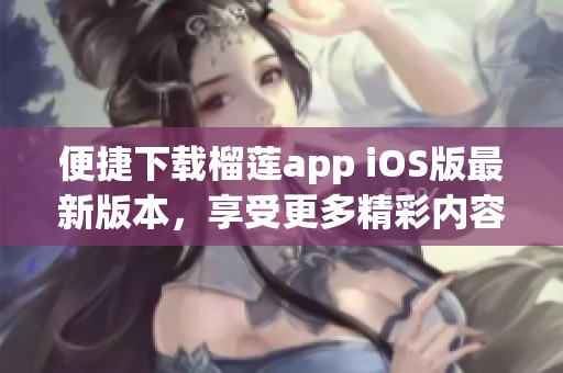 便捷下载榴莲app iOS版最新版本，享受更多精彩内容