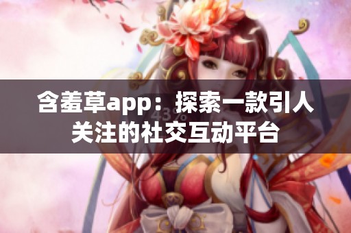 含羞草app：探索一款引人关注的社交互动平台